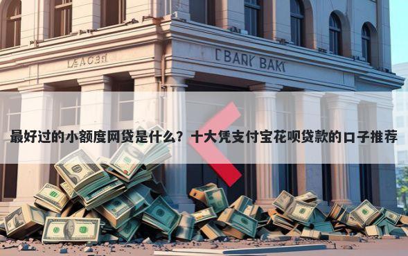 最好过的小额度网贷是什么？十大凭支付宝花呗贷款的口子推荐