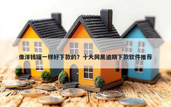 像洋钱罐一样好下款的？十大网黑逾期下款软件推荐