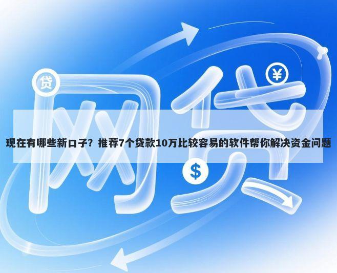 现在有哪些新口子？推荐7个贷款10万比较容易的软件帮你解决资金问题