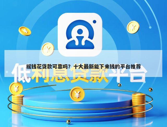 摇钱花贷款可靠吗？十大最新能下来钱的平台推荐