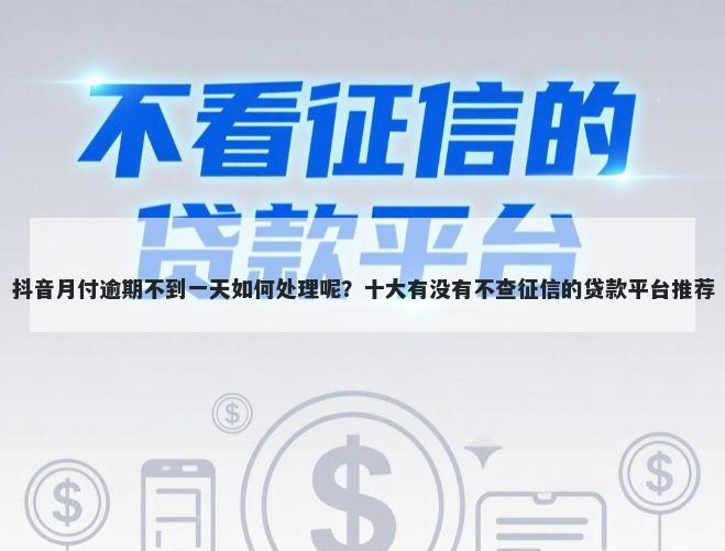 抖音月付逾期不到一天如何处理呢？十大有没有不查征信的贷款平台推荐