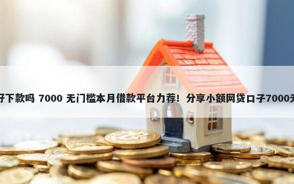 人品借款好下款吗 7000 无门槛本月借款平台力荐！分享小额网贷口子7000无门槛借款