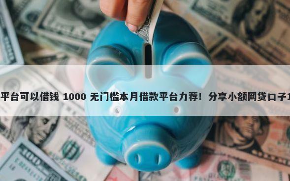 信用分不足哪个平台可以借钱 1000 无门槛本月借款平台力荐！分享小额网贷口子1000无门槛借款