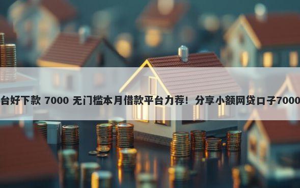 哪些借贷平台好下款 7000 无门槛本月借款平台力荐！分享小额网贷口子7000无门槛借款