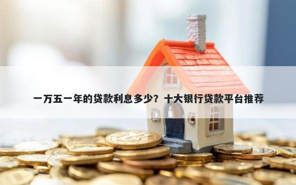 一万五一年的贷款利息多少？十大银行贷款平台推荐