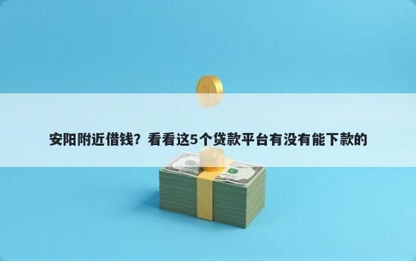 安阳附近借钱?看看这5个贷款平台有没有能下款的