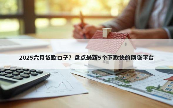 2025六月贷款口子?盘点最新5个下款快的网贷平台
