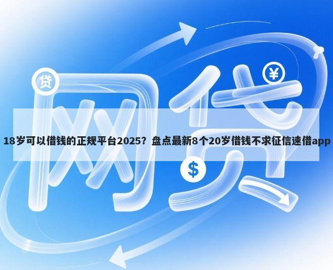 18岁可以借钱的正规平台2025?盘点最新8个20岁借钱不求征信速借app