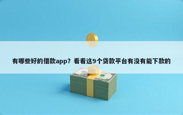 有哪些好的借款app?看看这9个贷款平台有没有能下款的