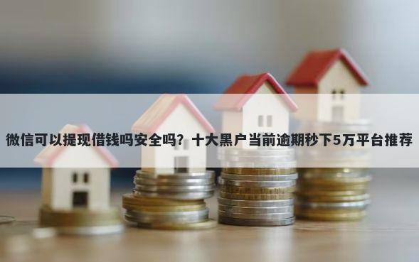 微信可以提现借钱吗安全吗？十大黑户当前逾期秒下5万平台推荐