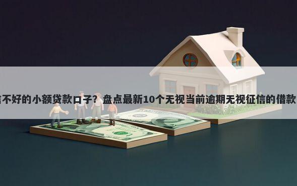 征信不好的小额贷款口子？盘点最新10个无视当前逾期无视征信的借款口子