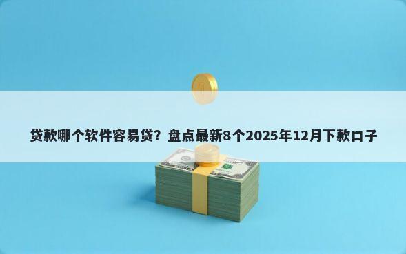 贷款哪个软件容易贷？盘点最新8个2025年12月下款口子