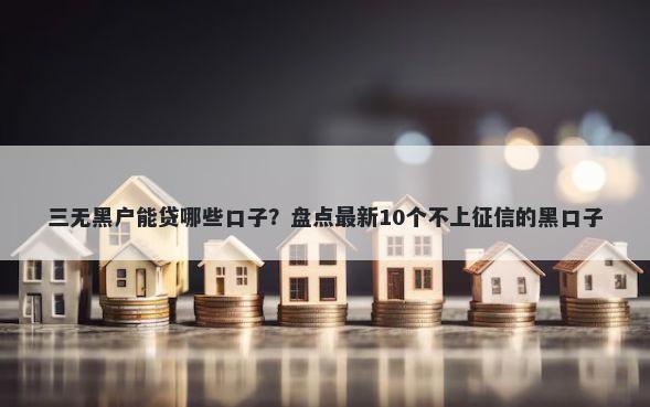 三无黑户能贷哪些口子?盘点最新10个不上征信的黑口子