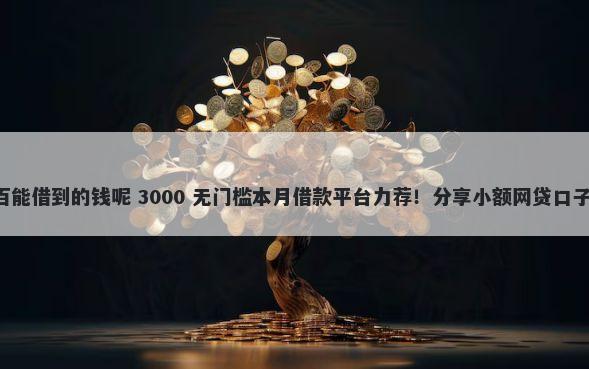 哪里能借钱百分百能借到的钱呢 3000 无门槛本月借款平台力荐！分享小额网贷口子3000无门槛借款