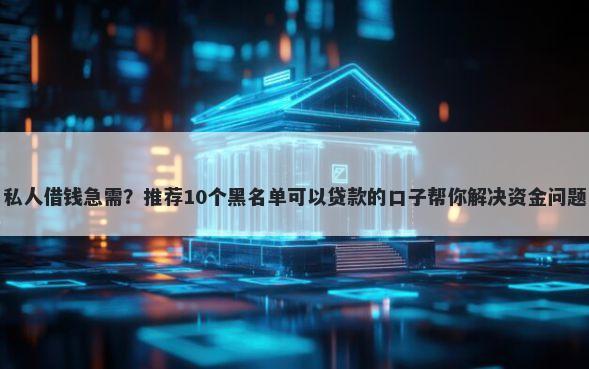 私人借钱急需？推荐10个黑名单可以贷款的口子帮你解决资金问题