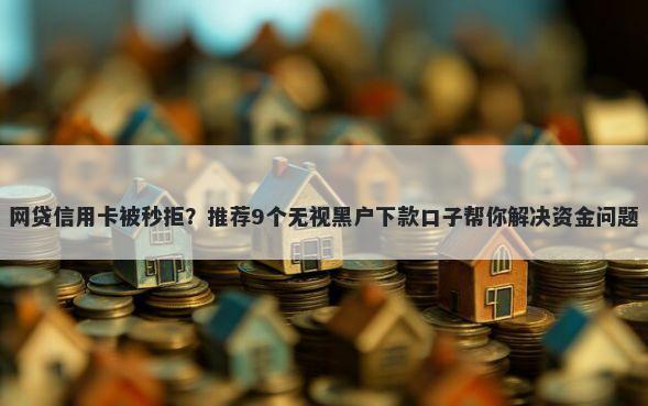 网贷信用卡被秒拒？推荐9个无视黑户下款口子帮你解决资金问题