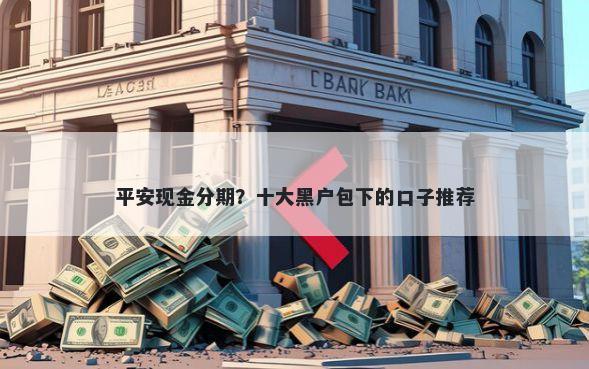 平安现金分期？十大黑户包下的口子推荐