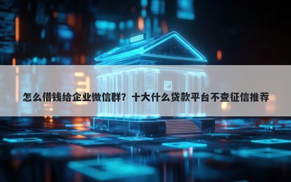怎么借钱给企业微信群？十大什么贷款平台不查征信推荐
