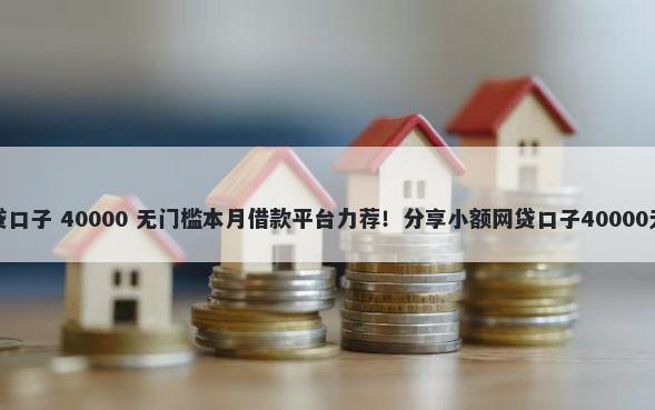 有哪些小贷口子 40000 无门槛本月借款平台力荐！分享小额网贷口子40000无门槛借款