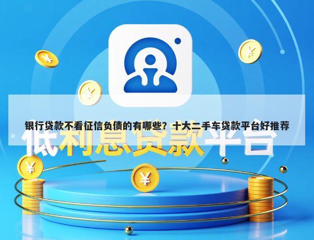 银行贷款不看征信负债的有哪些？十大二手车贷款平台好推荐