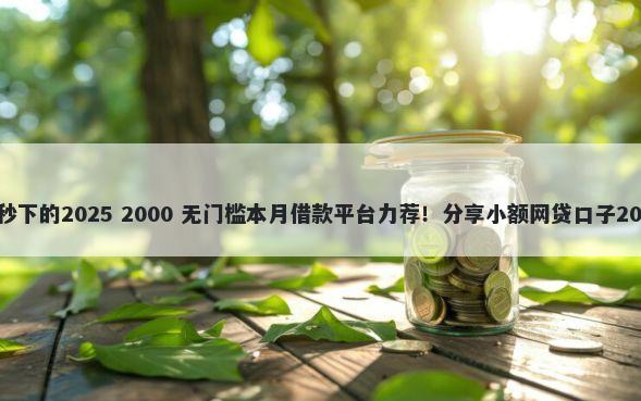 花户贷款口子秒下的2025 2000 无门槛本月借款平台力荐！分享小额网贷口子2000无门槛借款