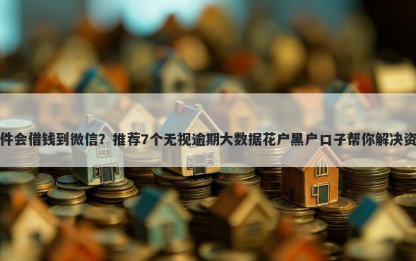 什么软件会借钱到微信？推荐7个无视逾期大数据花户黑户口子帮你解决资金问题