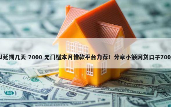 抖音借款可以延期几天 7000 无门槛本月借款平台力荐！分享小额网贷口子7000无门槛借款