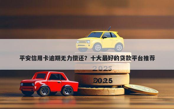 平安信用卡逾期无力偿还？十大最好的贷款平台推荐