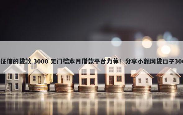 借10000不看征信的贷款 3000 无门槛本月借款平台力荐！分享小额网贷口子3000无门槛借款