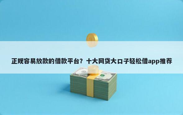 正规容易放款的借款平台？十大网贷大口子轻松借app推荐