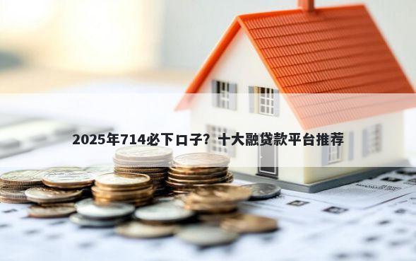 2025年714必下口子？十大融贷款平台推荐