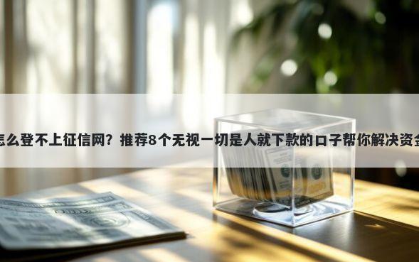 手机怎么登不上征信网？推荐8个无视一切是人就下款的口子帮你解决资金问题