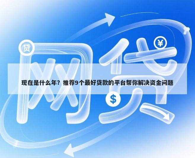 现在是什么年？推荐9个最好贷款的平台帮你解决资金问题