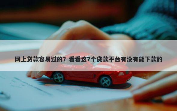 网上贷款容易过的？看看这7个贷款平台有没有能下款的