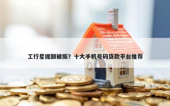 工行星提额被拒?十大手机号码贷款平台推荐