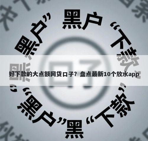 好下款的大点额网贷口子?盘点最新10个放水app