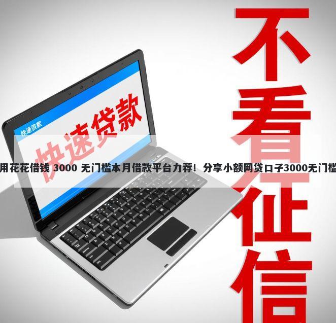 怎么用花花借钱 3000 无门槛本月借款平台力荐！分享小额网贷口子3000无门槛借款