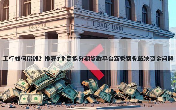 工行如何借钱?推荐7个高能分期贷款平台新秀帮你解决资金问题
