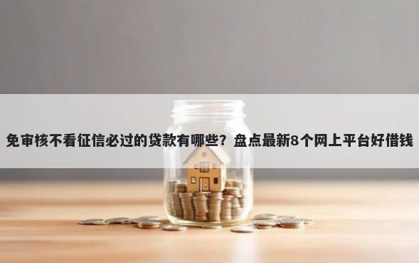 免审核不看征信必过的贷款有哪些？盘点最新8个网上平台好借钱