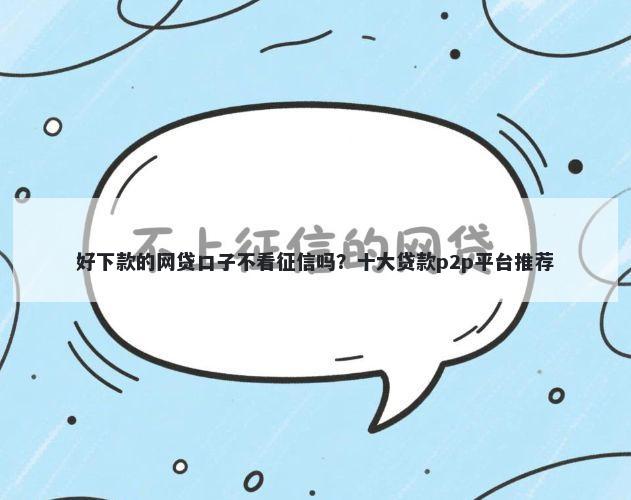 好下款的网贷口子不看征信吗？十大贷款p2p平台推荐