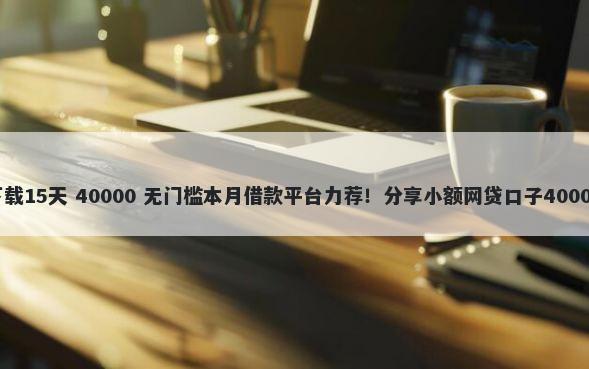 微借款app下载15天 40000 无门槛本月借款平台力荐！分享小额网贷口子40000无门槛借款