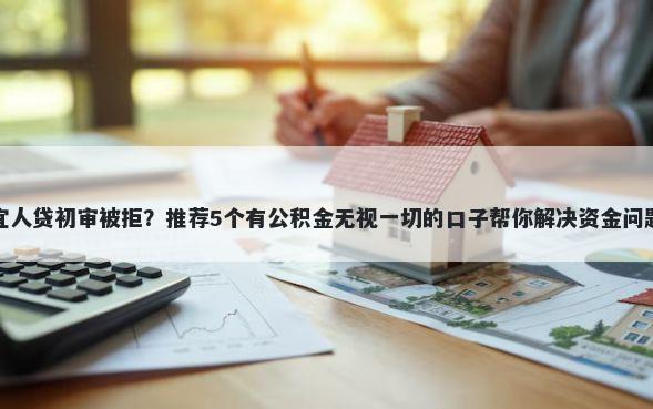 宜人贷初审被拒？推荐5个有公积金无视一切的口子帮你解决资金问题