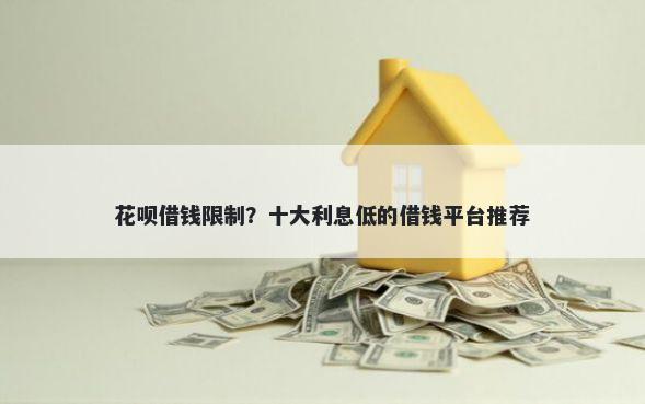 花呗借钱限制？十大利息低的借钱平台推荐