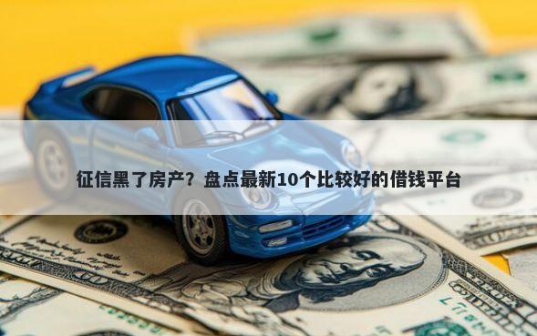 征信黑了房产？盘点最新10个比较好的借钱平台