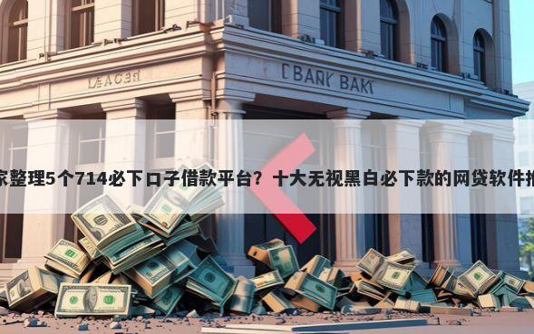 独家整理5个714必下口子借款平台？十大无视黑白必下款的网贷软件推荐