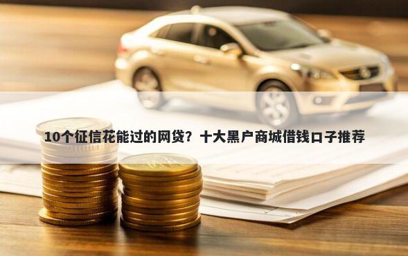 10个征信花能过的网贷？十大黑户商城借钱口子推荐