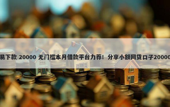 借款靠谱容易下款 20000 无门槛本月借款平台力荐！分享小额网贷口子20000无门槛借款