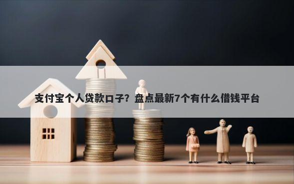 支付宝个人贷款口子？盘点最新7个有什么借钱平台