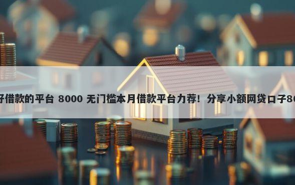和好借钱一样好借款的平台 8000 无门槛本月借款平台力荐！分享小额网贷口子8000无门槛借款