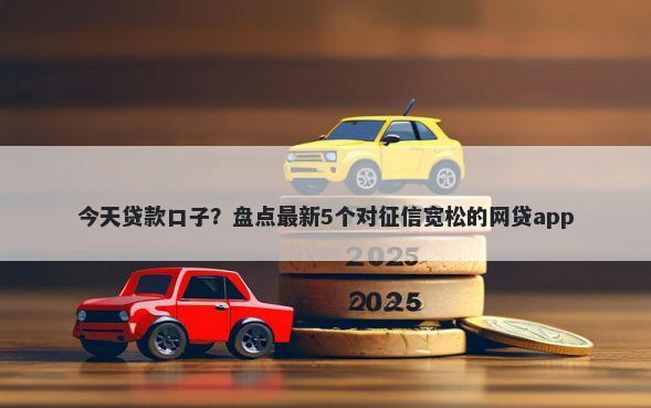 今天贷款口子？盘点最新5个对征信宽松的网贷app